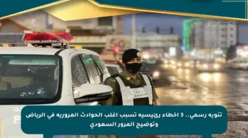 تنويه رسمي.. 3 أخطاء رئيسية تسبب أغلب الحوادث المرورية في الرياض وتوضيح المرور السعودي
